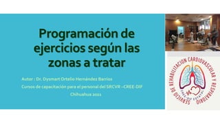 Programación de
ejercicios según las
zonas a tratar
Autor : Dr. Dysmart Ortelio Hernández Barrios
Cursos de capacitación para el personal del SRCVR –CREE-DIF
Chihuahua 2021
 