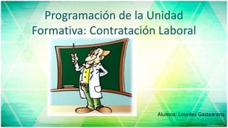 Programación de la Unidad
Formativa: Contratación Laboral
Alumna: Lourdes Gastearena
 