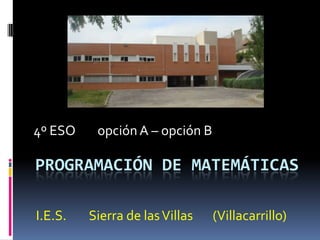 PROGRAMACIÓN DE MATEMÁTICAS
4º ESO opciónA – opción B
I.E.S. Sierra de lasVillas (Villacarrillo)
 