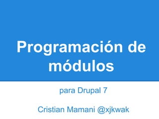 Programación de
módulos
para Drupal 7
Cristian Mamani @xjkwak

 