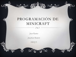 PROGRAMACIÓN DE
MINICRAFT
Juan Ramos
Jonathan Romero
1001J.T.
 
