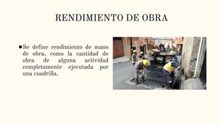 RENDIMIENTO DE OBRA
●Se define rendimiento de mano
de obra, como la cantidad de
obra de alguna actividad
completamente ejecutada por
una cuadrilla.
 