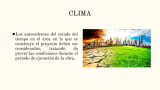CLIMA
●Los antecedentes del estado del
tiempo en el área en la que se
construye el proyecto deben ser
considerados, tratando de
prever las condiciones durante el
periodo de ejecución de la obra.
 