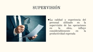 SUPERVISIÓN
●La calidad y experiencia del
personal utilizado en la
supervisión de las operaciones
en la obra, influye
considerablemente en la
productividad esperada
 
