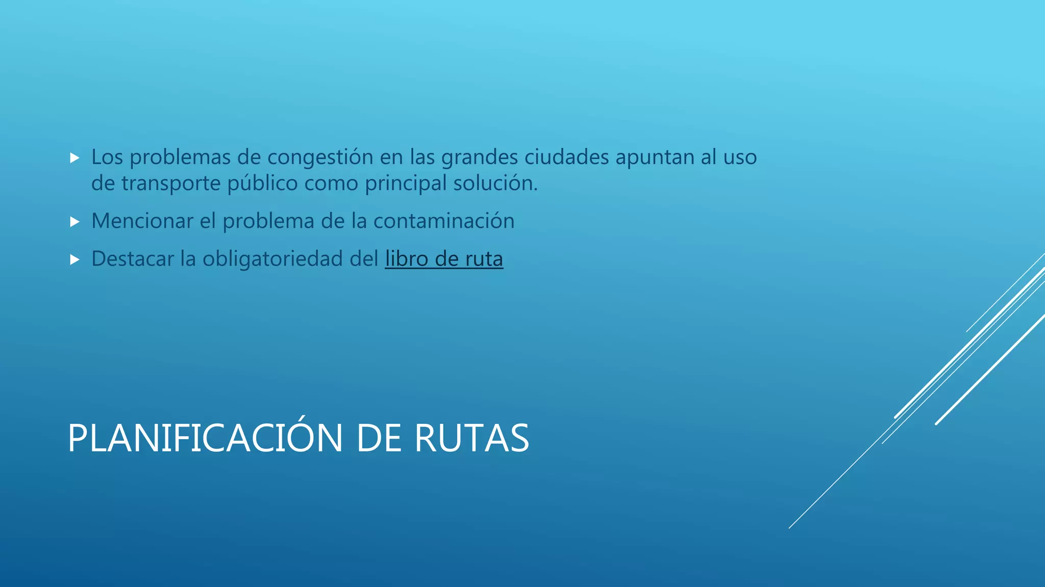 PLANIFICACIÓN DE RUTAS
 Los problemas de congestión en las grandes ciudades apuntan al uso
de transporte público como principal solución.
 Mencionar el problema de la contaminación
 Destacar la obligatoriedad del libro de ruta
 
