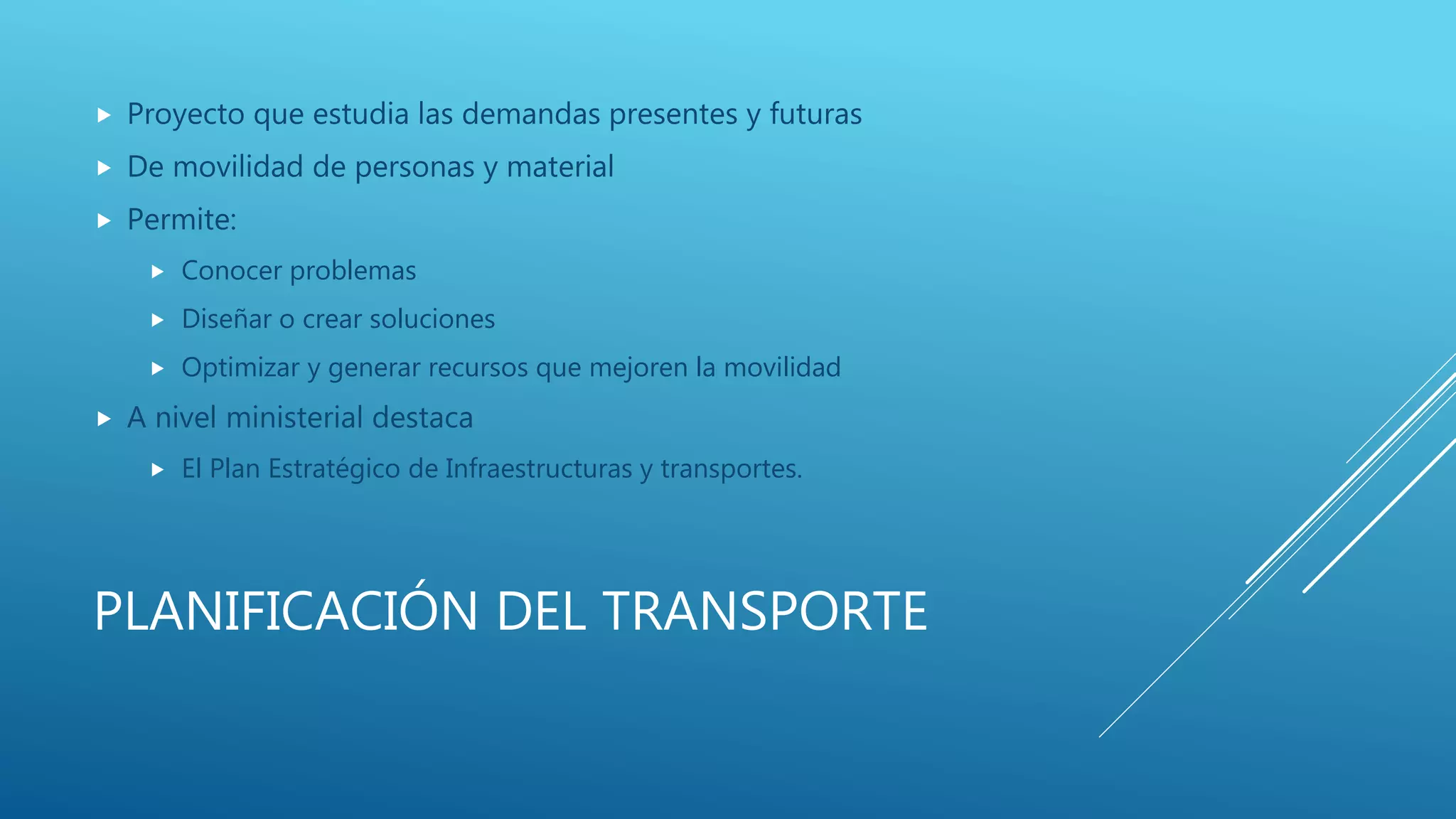 PLANIFICACIÓN DEL TRANSPORTE
 Proyecto que estudia las demandas presentes y futuras
 De movilidad de personas y material
 Permite:
 Conocer problemas
 Diseñar o crear soluciones
 Optimizar y generar recursos que mejoren la movilidad
 A nivel ministerial destaca
 El Plan Estratégico de Infraestructuras y transportes.
 