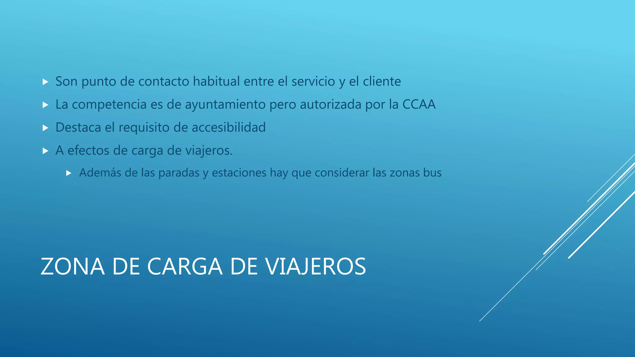 ZONA DE CARGA DE VIAJEROS
 Son punto de contacto habitual entre el servicio y el cliente
 La competencia es de ayuntamiento pero autorizada por la CCAA
 Destaca el requisito de accesibilidad
 A efectos de carga de viajeros.
 Además de las paradas y estaciones hay que considerar las zonas bus
 