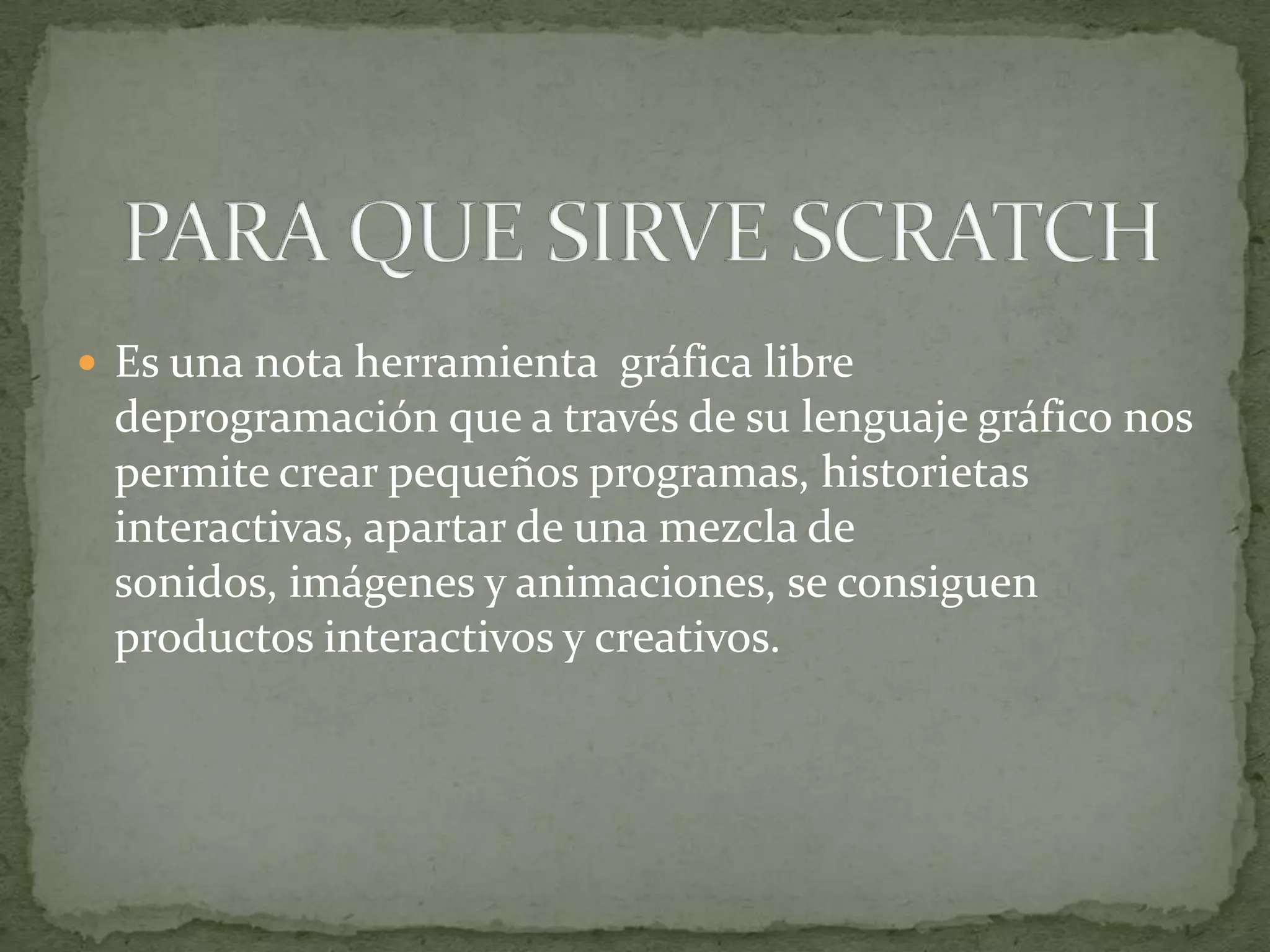  Es una nota herramienta gráfica libre
 deprogramación que a través de su lenguaje gráfico nos
 permite crear pequeños programas, historietas
 interactivas, apartar de una mezcla de
 sonidos, imágenes y animaciones, se consiguen
 productos interactivos y creativos.
 
