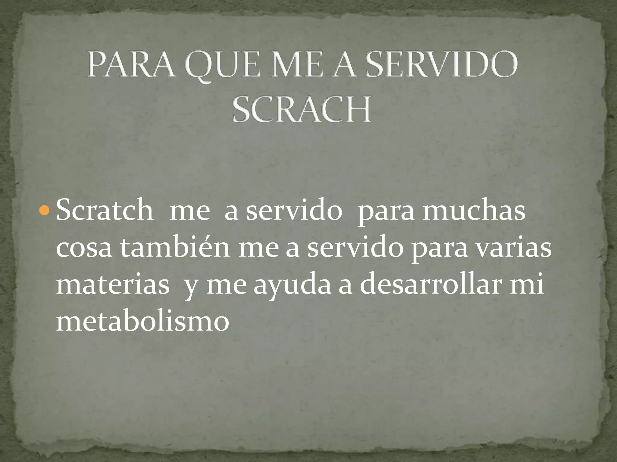 Scratch me a servido para muchas
 cosa también me a servido para varias
 materias y me ayuda a desarrollar mi
 metabolismo
 