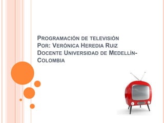 PROGRAMACIÓN DE TELEVISIÓN
POR: VERÓNICA HEREDIA RUIZ
DOCENTE UNIVERSIDAD DE MEDELLÍN-
COLOMBIA
 