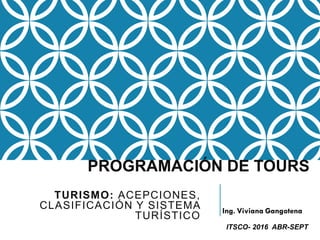 TURISMO: ACEPCIONES,
CLASIFICACIÓN Y SISTEMA
TURÍSTICO
PROGRAMACIÓN DE TOURS
ITSCO- 2016 ABR-SEPT
 