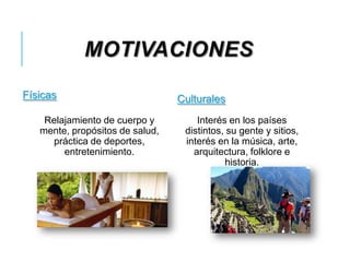 MOTIVACIONES
Físicas Culturales
Relajamiento de cuerpo y
mente, propósitos de salud,
práctica de deportes,
entretenimiento.
Interés en los países
distintos, su gente y sitios,
interés en la música, arte,
arquitectura, folklore e
historia.
 