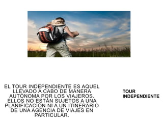 TOUR
INDEPENDIENTE
EL TOUR INDEPENDIENTE ES AQUEL
LLEVADO A CABO DE MANERA
AUTÓNOMA POR LOS VIAJEROS.
ELLOS NO ESTÁN SUJETOS A UNA
PLANIFICACIÓN NI A UN ITINERARIO
DE UNA AGENCIA DE VIAJES EN
PARTICULAR.
 