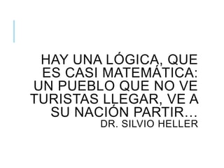 HAY UNA LÓGICA, QUE
ES CASI MATEMÁTICA:
UN PUEBLO QUE NO VE
TURISTAS LLEGAR, VE A
SU NACIÓN PARTIR…
DR. SILVIO HELLER
 
