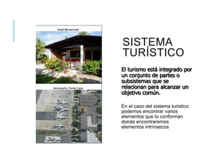 SISTEMA
TURÍSTICO
El turismo está integrado por
un conjunto de partes o
subsistemas que se
relacionan para alcanzar un
objetivo común.
En el caso del sistema turístico
podemos encontrar varios
elementos que lo conforman
donde encontraremos
elementos intrínsecos
 