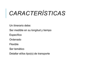 CARACTERÍSTICAS
Un itinerario debe:
Ser medible en su longitud y tiempo
Específico
Ordenado
Flexible
Ser temático
Detallar el/los tipo(s) de transporte
 