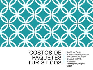 COSTOS DE
PAQUETES
TURÍSTICOS
•Matriz de Costeo
•Costos Variable y fijos de
una Agencia de Viajes
•Fórmula del P:E.
•Impuestos
Fotocopias y digital
Excel
 
