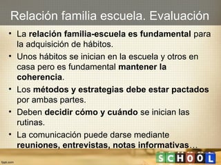 Relación familia escuela. Evaluación
• La relación familia-escuela es fundamental para
la adquisición de hábitos.
• Unos h...