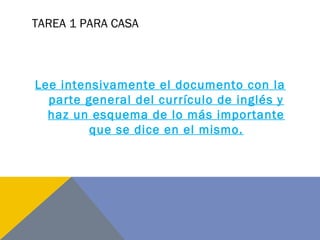 TAREA 1 PARA CASA
Lee intensivamente el documento con la
parte general del currículo de inglés y
haz un esquema de lo más importante
que se dice en el mismo.
 