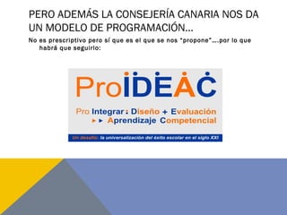 PERO ADEMÁS LA CONSEJERÍA CANARIA NOS DA
UN MODELO DE PROGRAMACIÓN…
No es prescriptivo pero sí que es el que se nos “propone”….por lo que
habrá que seguirlo:
 