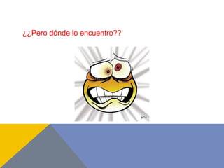 ¿¿Pero dónde lo encuentro??
 
