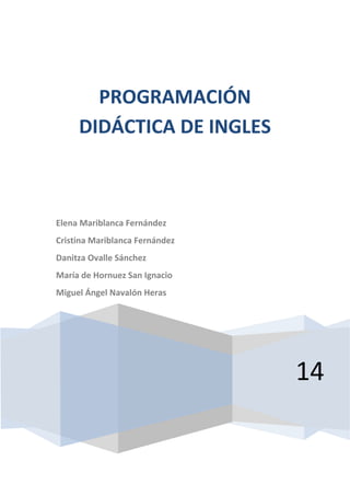 14
PROGRAMACIÓN
DIDÁCTICA DE INGLES
Elena Mariblanca Fernández
Cristina Mariblanca Fernández
Danitza Ovalle Sánchez
María de Hornuez San Ignacio
Miguel Ángel Navalón Heras
 