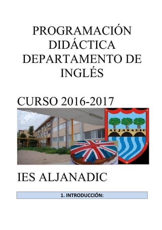 PROGRAMACIÓN
DIDÁCTICA
DEPARTAMENTO DE
INGLÉS
CURSO 2016-2017
IES ALJANADIC
1. INTRODUCCIÓN:
 
