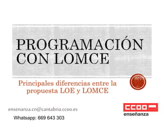 Principales diferencias entre la 
propuesta LOE y LOMCE 
ensenanza.cn@cantabria.ccoo.es 
Whatsapp: 669 643 303 
 