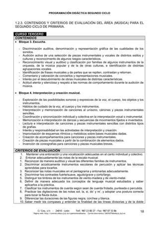 PROGRAMACIÓN DIDÁCTICA SEGUNDO CICLO


1.2.3. CONTENIDOS Y CRITERIOS DE EVALUACIÓN DEL ÁREA (MÚSICA) PARA EL
SEGUNDO CICLO DE PRIMARIA.

CURSO TERCERO
CONTENIDOS
  Bloque 3. Escucha.

  - Discriminación auditiva, denominación y representación gráfica de las cualidades de los
    sonidos.
  - Audición activa de una selección de piezas instrumentales y vocales de distintos estilos y
    culturas y reconocimiento de algunos rasgos característicos.
  - Reconocimiento visual y auditivo y clasificación por familias de algunos instrumentos de la
    orquesta, de la música popular y de la de otras culturas, e identificación de distintas
    agrupaciones vocales.
  - Identificación de frases musicales y de partes que se repiten, contrastan y retornan.
  - Comentario y valoración de conciertos y representaciones musicales.
  - Interés por el descubrimiento de obras musicales de distintas características.
  - Actitud atenta y silenciosa y respeto a las normas de comportamiento durante la audición de
    música.

  Bloque 4. Interpretación y creación musical.

  - Exploración de las posibilidades sonoras y expresivas de la voz, el cuerpo, los objetos y los
    instrumentos.
  - Hábitos de cuidado de la voz, el cuerpo y los instrumentos.
  - Interpretación y memorización de canciones al unísono, cánones y piezas instrumentales
    sencillas.
  - Coordinación y sincronización individual y colectiva en la interpretación vocal o instrumental.
  - Memorización e interpretación de danzas y secuencias de movimientos fijados e inventados.
  - Lectura e interpretación de canciones y piezas instrumentales sencillas con distintos tipos
    de grafías.
  - Interés y responsabilidad en las actividades de interpretación y creación.
  - Improvisación de esquemas rítmicos y melódicos sobre bases musicales dadas.
  - Creación de acompañamientos para canciones y piezas instrumentales.
  - Creación de piezas musicales a partir de la combinación de elementos dados.
  - Invención de coreografías para canciones y piezas musicales breves.

CRITERIOS DE EVALUACIÓN
  1. Mantener una entonación y una vocalización adecuadas en el canto individual y colectivo.
  2. Entonar adecuadamente las notas de la escala musical.
  1. Reconocer de manera auditiva y visual las diferentes familias de instrumentos.
  2. Discriminar acústicamente instrumentos escolares de percusión y aplicar las técnicas
      aprendidas para tocarlos.
  3. Reconocer las notas musicales en el pentagrama y entonarlas adecuadamente.
  4. Discriminar los contrastes fuerte/suave, agudo/grave y corto/largo.
  5. Distinguir los timbres de los instrumentos de viento-madera y de viento-metal.
  6. Definir de manera adecuada los conceptos de lenguaje musical estudiados y saber
      aplicarlos a la práctica.
  7. Clasificar los instrumentos de cuerda según sean de cuerda frotada, punteada o percutida.
  8. Practicar las digitaciones de las notas sol, la, si, do’ y re’, y adoptar una postura correcta
      para tocar la flauta dulce.
  9. Diferenciar las duraciones de las figuras negra, corchea y blanca.
  10. Saber medir los compases y entender la finalidad de las líneas divisorias y de la doble

                 C/ Cea, s/n - 24010 - León                 Telf. 987 23 80 27 - Fax: 987 07 53 86                     18
             Página web: http://centros.educa.jcyl.es/cpantoniovalbuena - Correo electrónico: 24016274@educa.jcyl.es
 