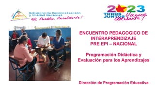 ENCUENTRO PEDAGOGICO DE
INTERAPRENDIZAJE
PRE EPI – NACIONAL
Programación Didáctica y
Evaluación para los Aprendizajes
Dirección de Programación Educativa
 