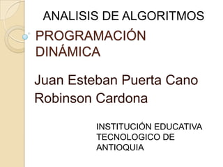 ANALISIS DE ALGORITMOS

PROGRAMACIÓN
DINÁMICA

Juan Esteban Puerta Cano
Robinson Cardona
INSTITUCIÓN EDUCATIVA
TECNOLOGICO DE
ANTIOQUIA

 