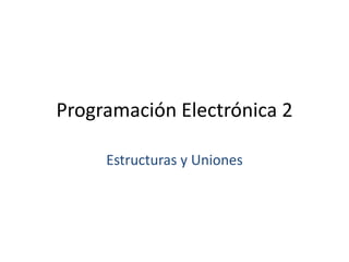 Programación Electrónica 2 Estructuras y Uniones 