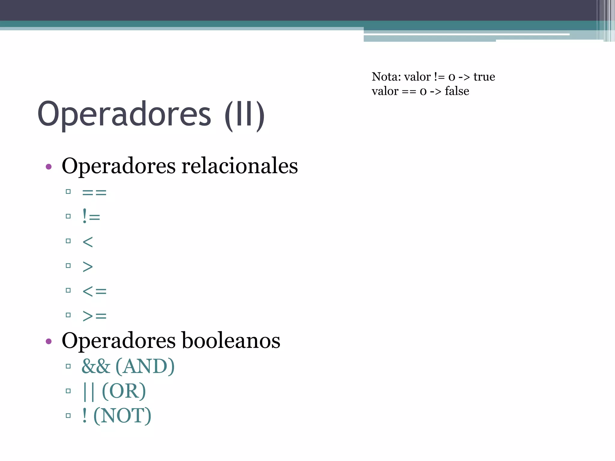Operadores (II)Operadores relacionales==!=<><=>=Operadores booleanos&& (AND)|| (OR)! (NOT)Nota: valor != 0 -> truevalor == 0 -> false