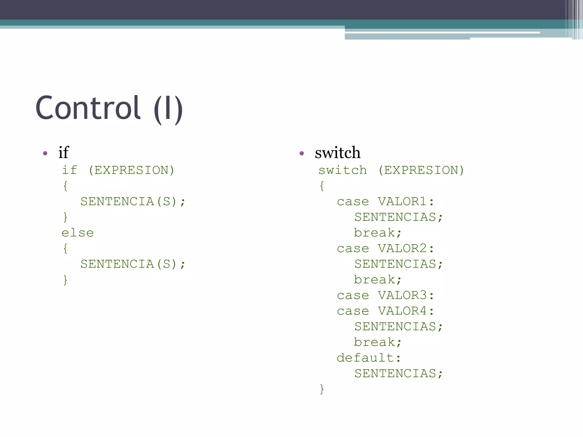 Control (I)ifif (EXPRESION){SENTENCIA(S);}else{SENTENCIA(S);}switchswitch (EXPRESION){case VALOR1:SENTENCIAS;break;case VALOR2:SENTENCIAS;break;case VALOR3:case VALOR4:SENTENCIAS;break;default:SENTENCIAS;}