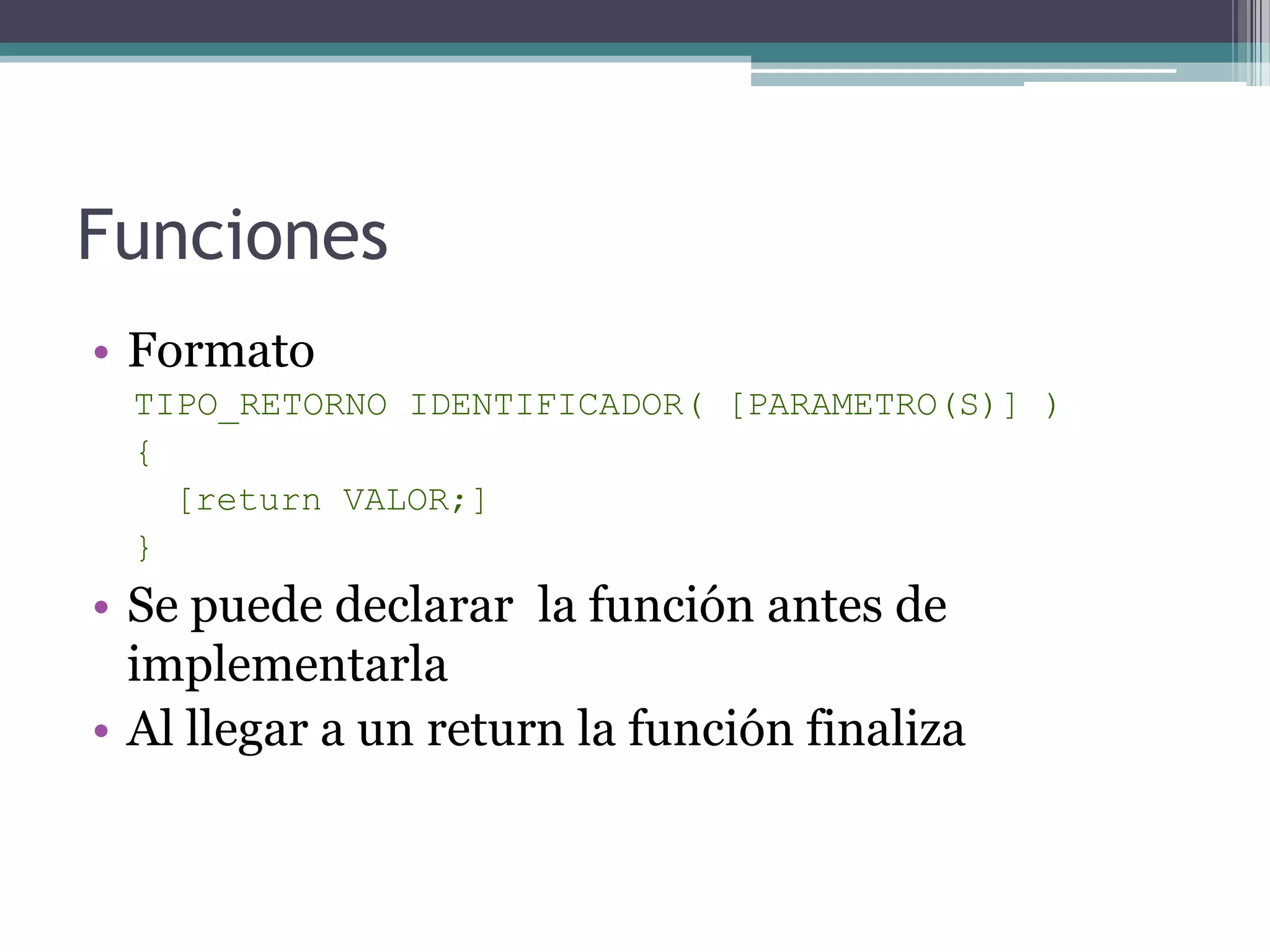 FuncionesFormatoTIPO_RETORNO IDENTIFICADOR( [PARAMETRO(S)] ){[return VALOR;]}Se puede declarar  la función antes de implementarlaAl llegar a un return la función finaliza