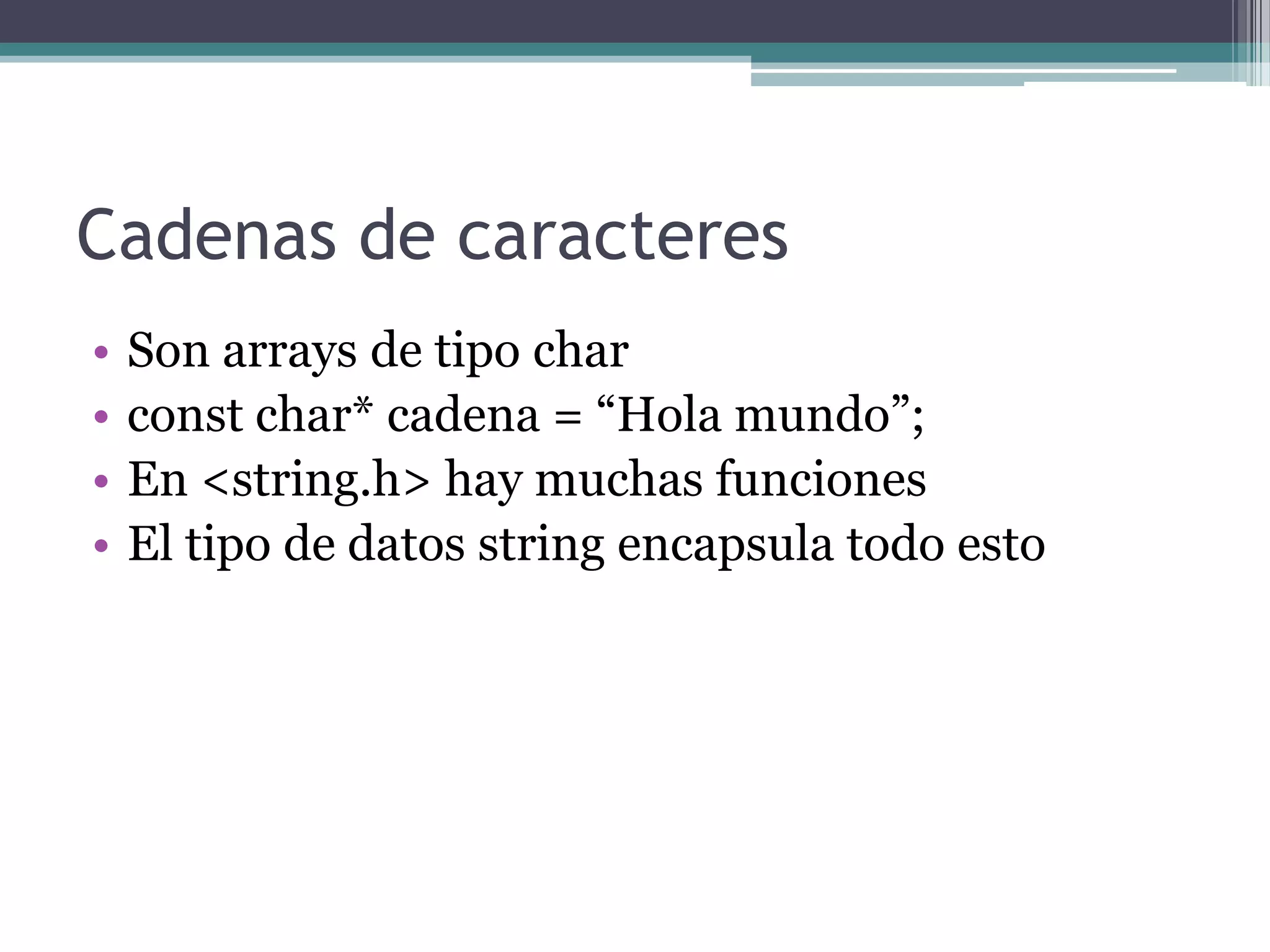 Cadenas de caracteresSon arrays de tipo charconstchar* cadena = “Hola mundo”;En <string.h> hay muchas funcionesEl tipo de datos string encapsula todo esto