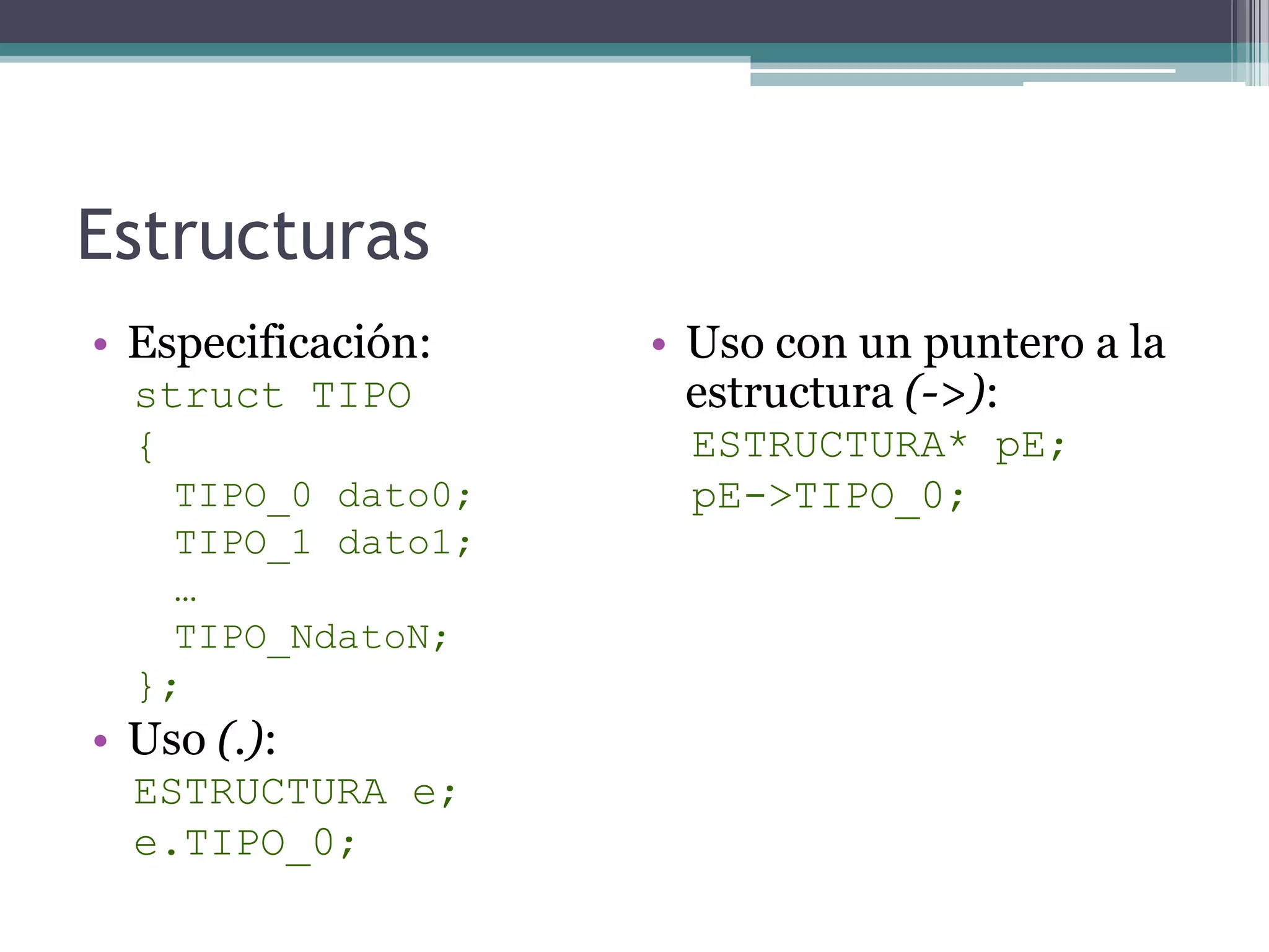 EstructurasEspecificación:struct TIPO{TIPO_0 dato0;TIPO_1 dato1;…TIPO_NdatoN;};Uso (.):ESTRUCTURA e;e.TIPO_0;Uso con un puntero a la estructura (->):ESTRUCTURA* pE;pE->TIPO_0;