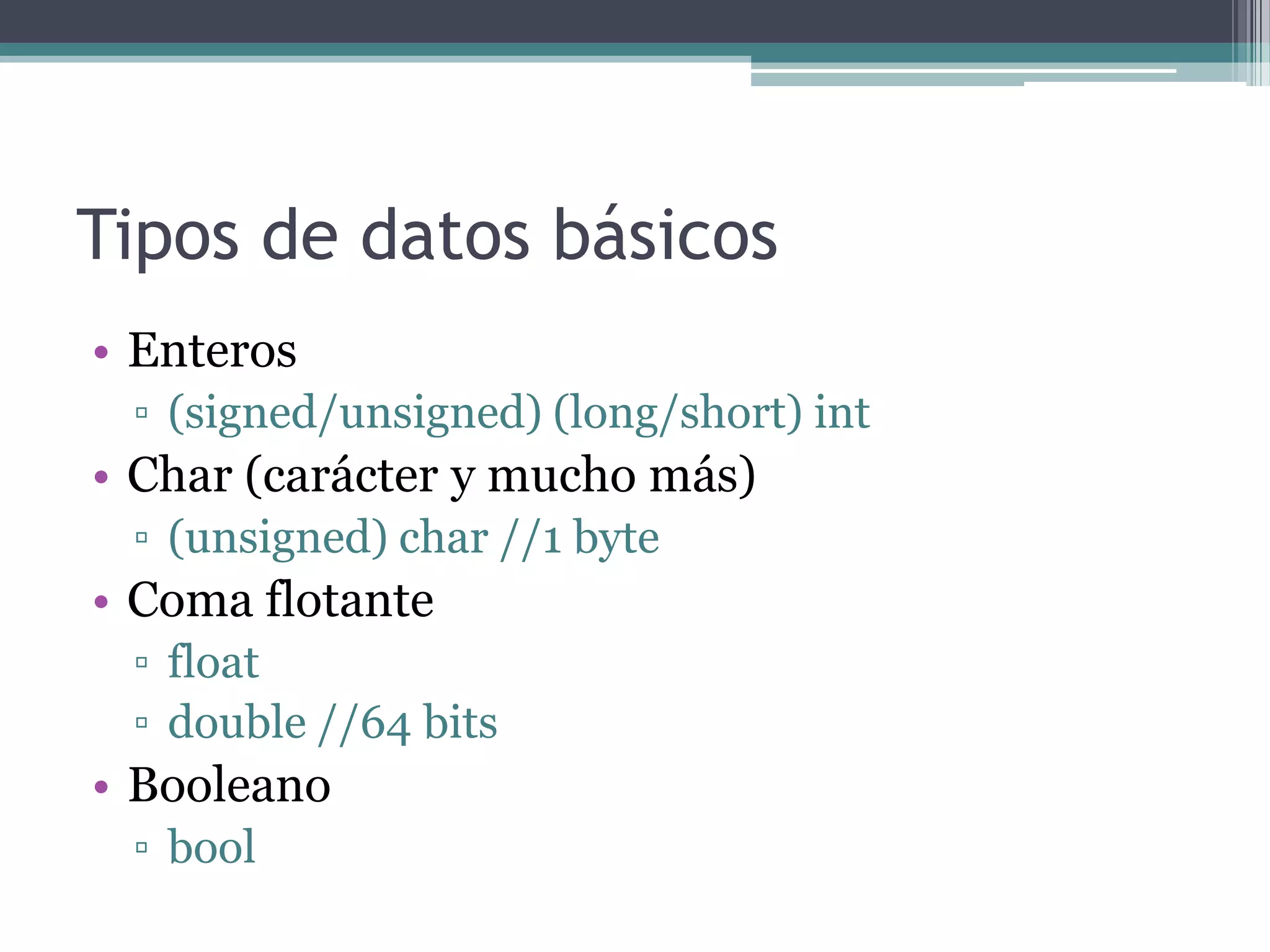 Tipos de datos básicosEnteros(signed/unsigned) (long/short) intChar (carácter y mucho más)(unsigned) char //1 byteComa flotantefloatdouble //64 bitsBooleanobool