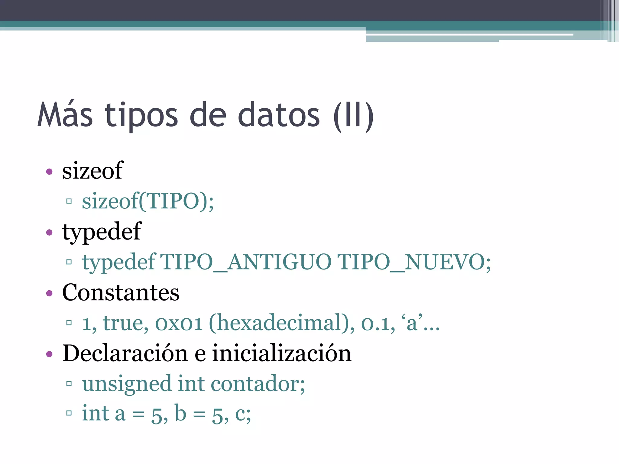 Más tipos de datos (II)sizeofsizeof(TIPO);typedeftypedef TIPO_ANTIGUO TIPO_NUEVO;Constantes1, true, 0x01 (hexadecimal), 0.1, ‘a’…Declaración e inicializaciónunsignedint contador;int a = 5, b = 5, c;