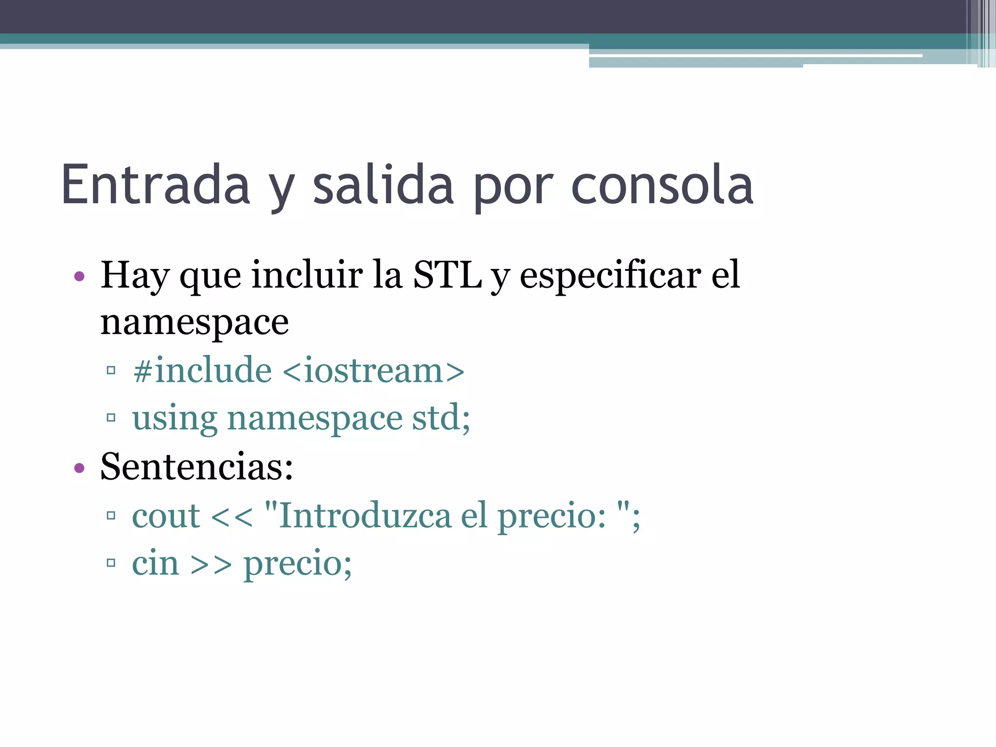 Entrada y salida por consolaHay que incluir la STL y especificar el namespace#include <iostream>usingnamespacestd;Sentencias:cout << "Introduzca el precio: ";cin >> precio;