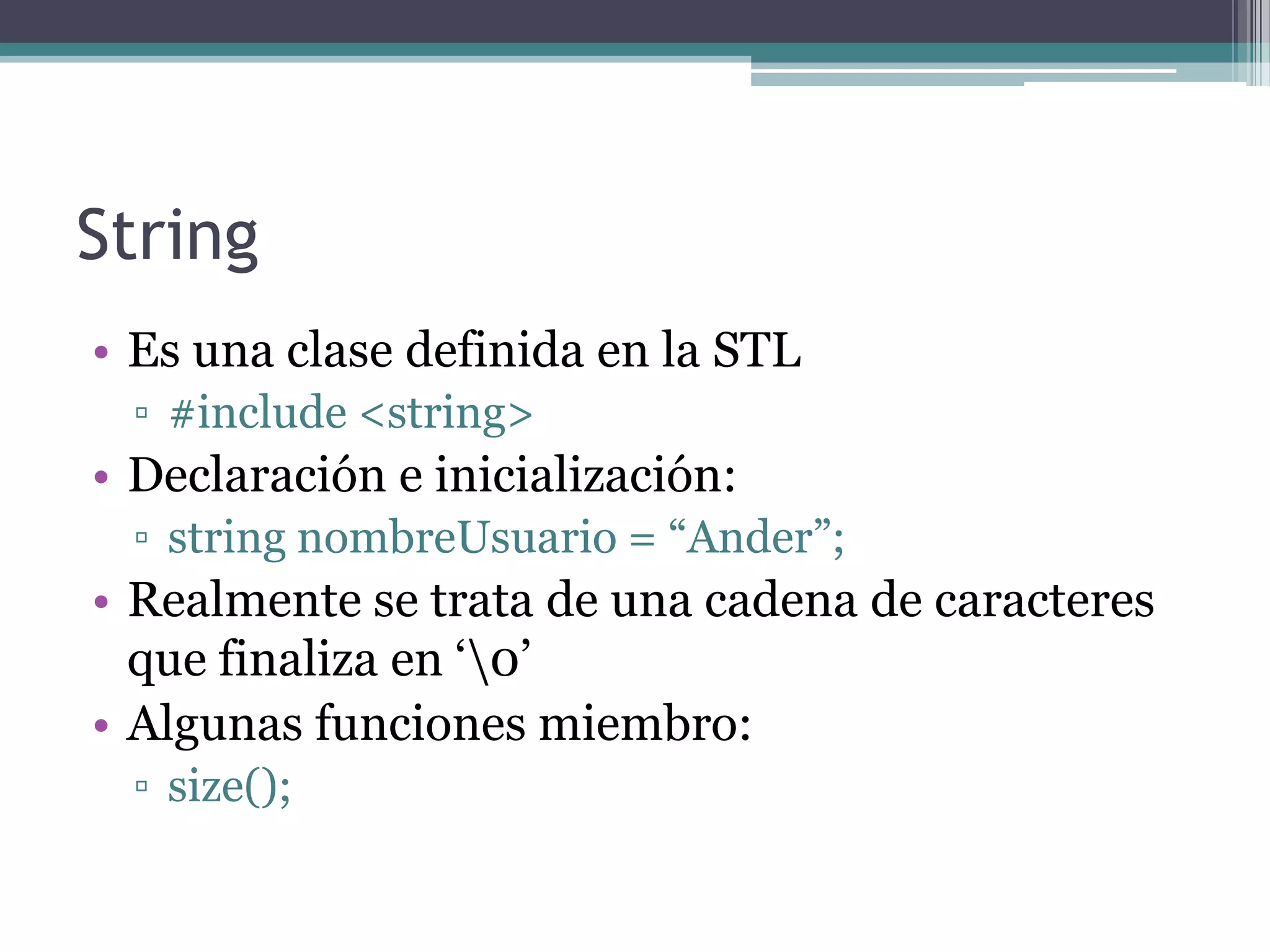 StringEs una clase definida en la STL#include <string>Declaración e inicialización:stringnombreUsuario = “Ander”;Realmente se trata de una cadena de caracteres que finaliza en ‘\0’Algunas funciones miembro:size();
