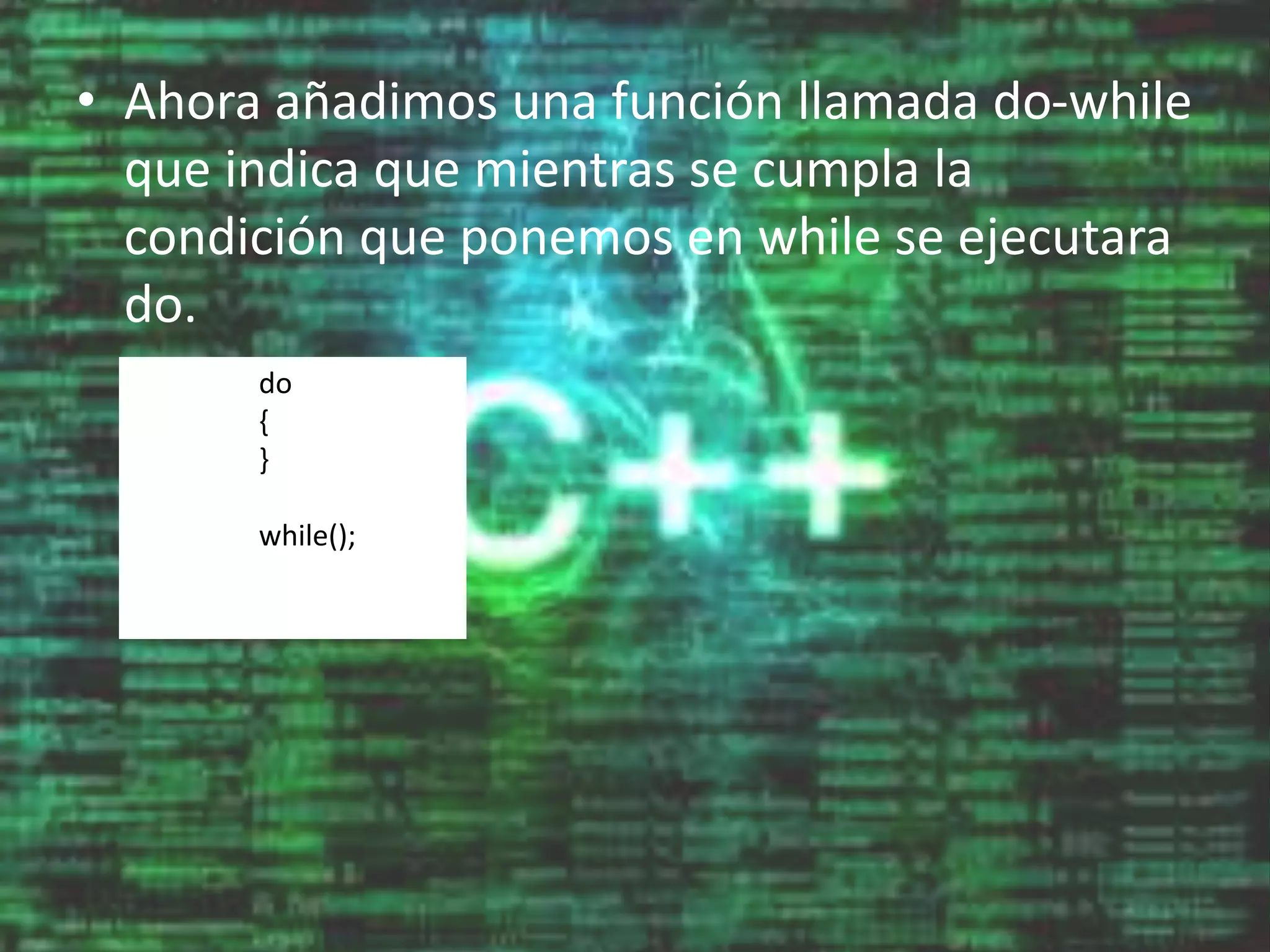 • Ahora añadimos una función llamada do-while
que indica que mientras se cumpla la
condición que ponemos en while se ejecutara
do.
do
{
}
while();
 