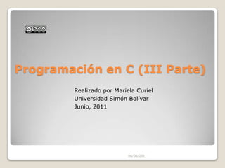 Programación en C (III Parte)  05/06/2011 Realizado por Mariela Curiel Universidad Simón Bolívar Junio, 2011 