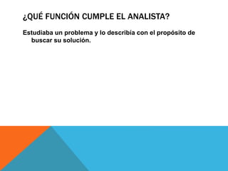 ¿QUÉ FUNCIÓN CUMPLE EL ANALISTA?
Estudiaba un problema y lo describía con el propósito de
buscar su solución.
 