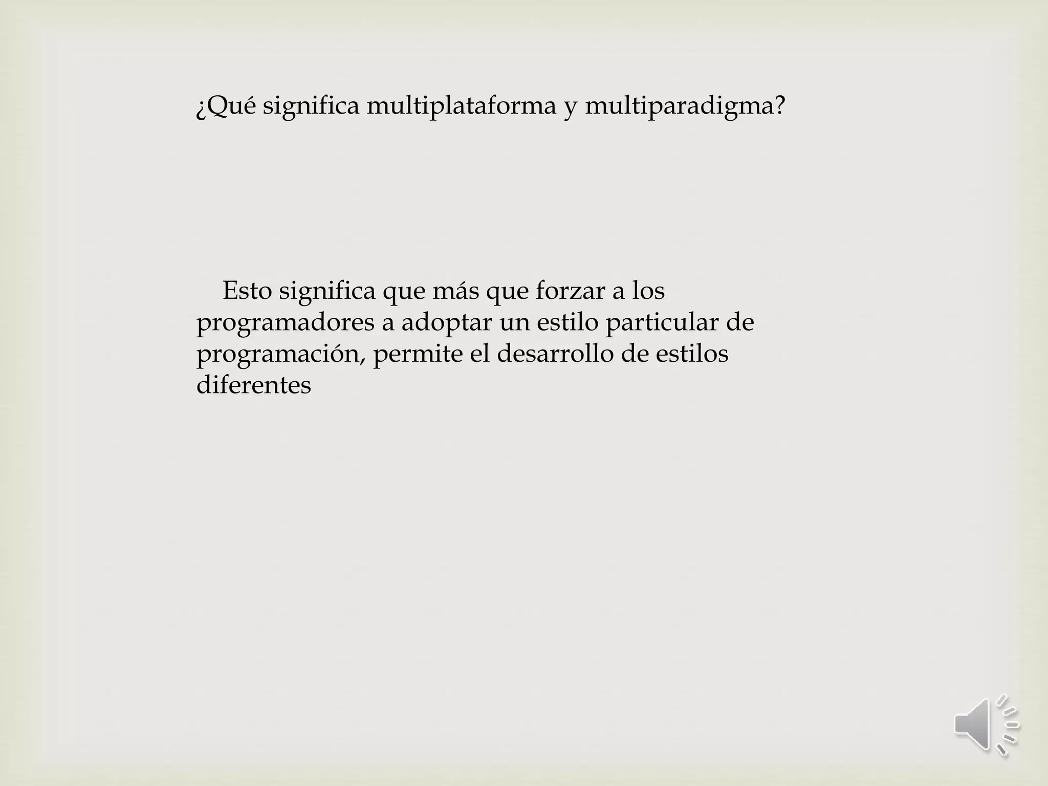 ¿Qué significa multiplataforma y multiparadigma?
Esto significa que más que forzar a los
programadores a adoptar un estilo particular de
programación, permite el desarrollo de estilos
diferentes
 