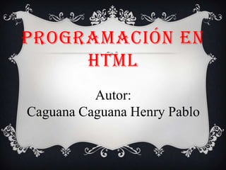 PROGRAMACIÓN EN
     HTML
          Autor:
Caguana Caguana Henry Pablo
 