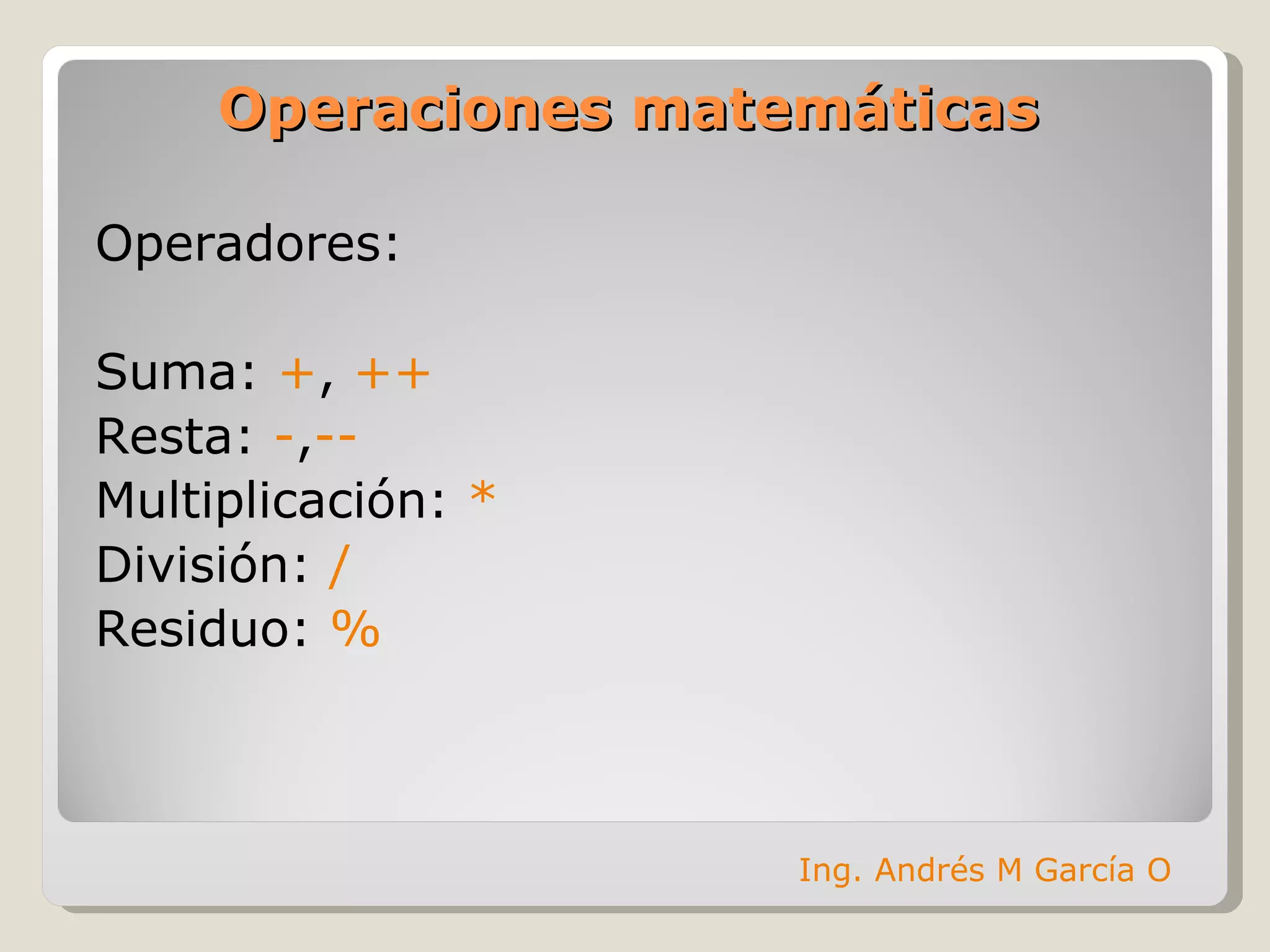 Operaciones matemáticas Operadores: Suma:  + ,  ++ Resta:  - , -- Multiplicación:  * División:  / Residuo:  % Ing. Andrés M García O 