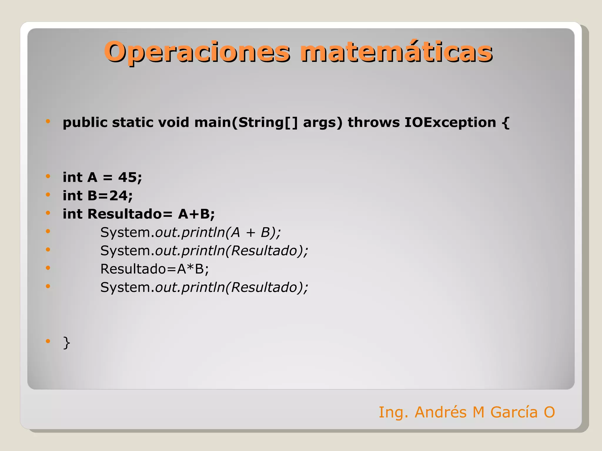 Operaciones matemáticas public static void main(String[] args) throws IOException { int A = 45; int B=24; int Resultado= A+B; System. out.println(A + B); System. out.println(Resultado); Resultado=A*B; System. out.println(Resultado); } Ing. Andrés M García O 