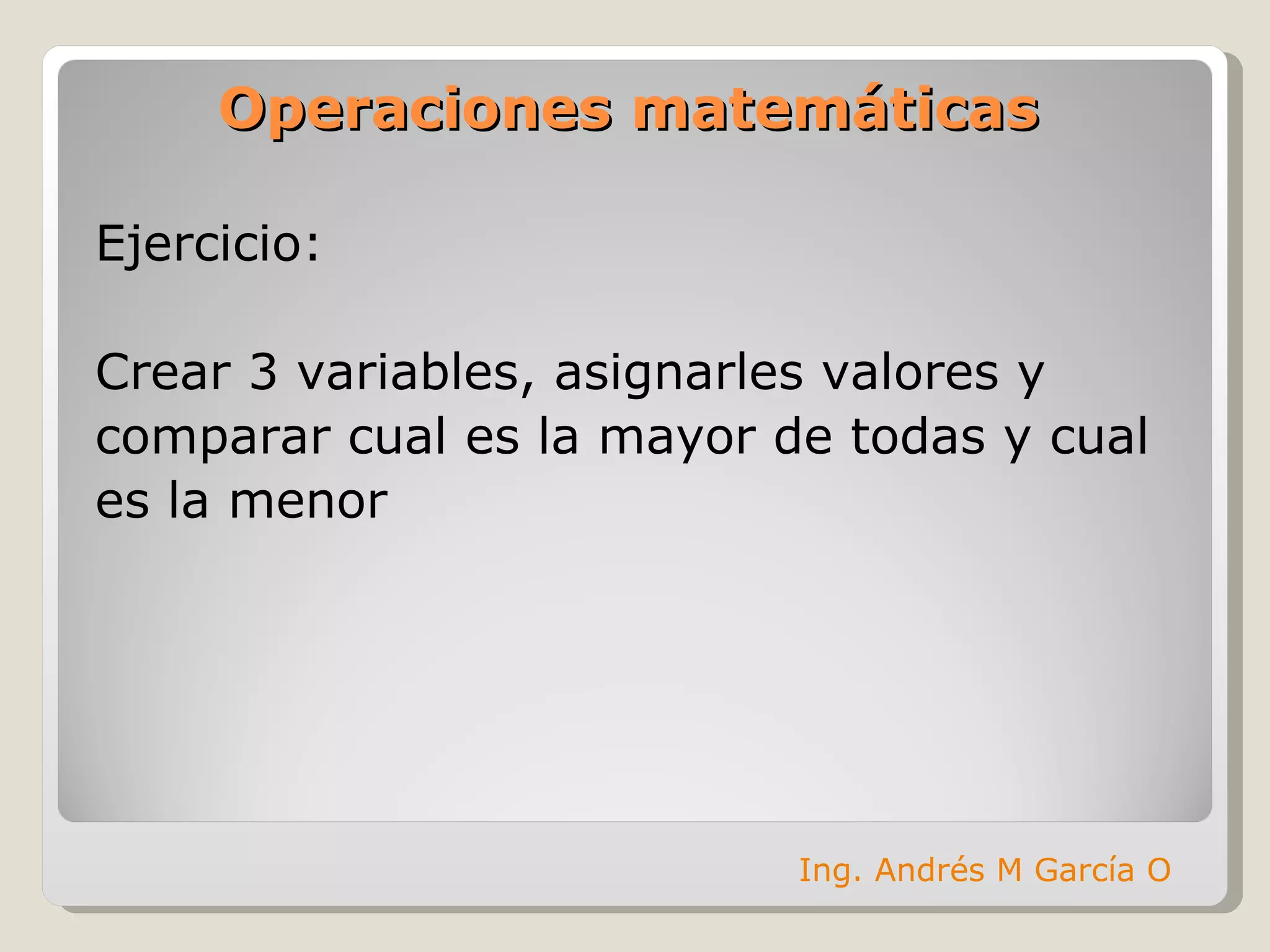 Operaciones matemáticas Ejercicio: Crear 3 variables, asignarles valores y  comparar cual es la mayor de todas y cual  es la menor Ing. Andrés M García O 