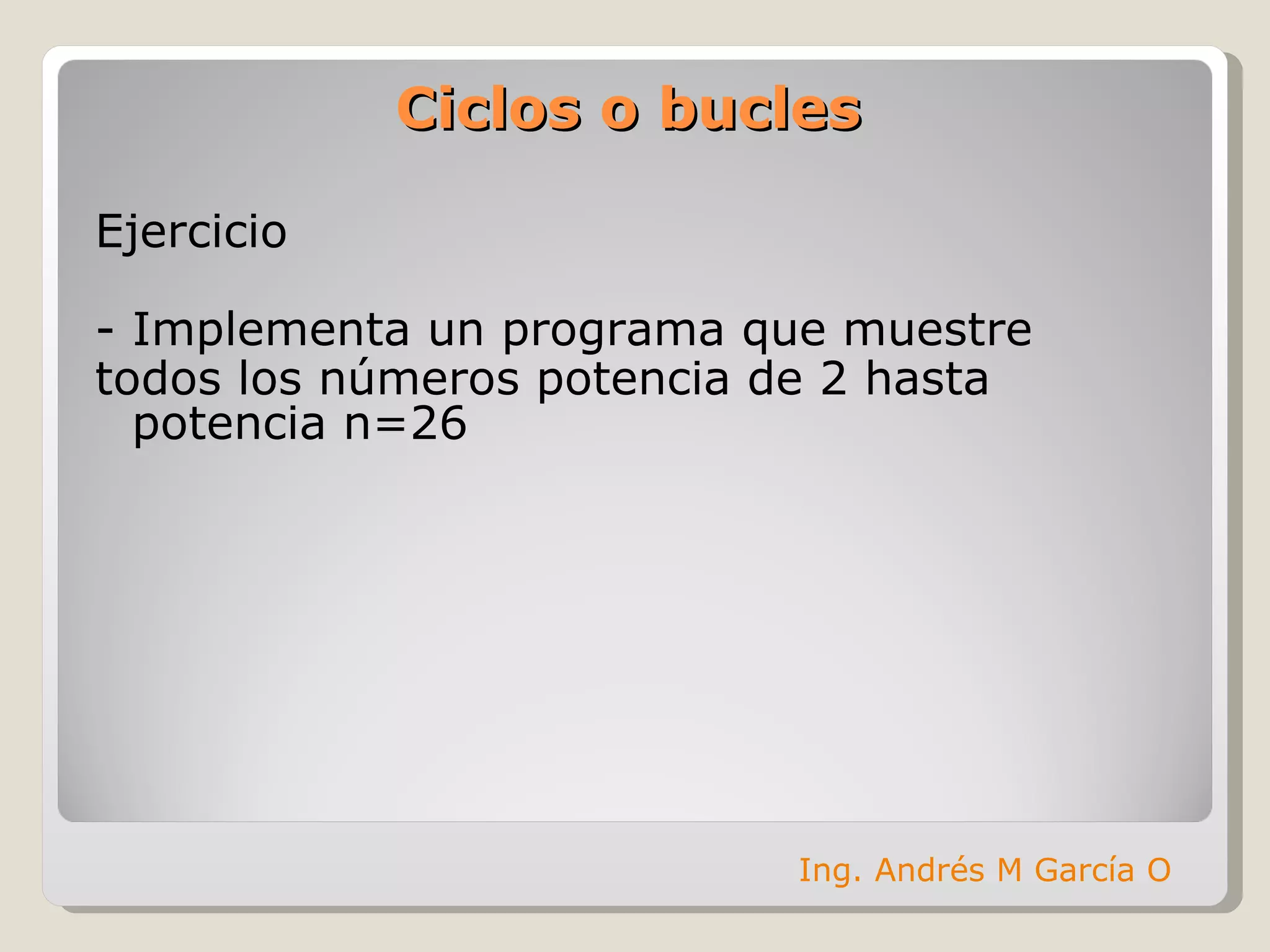 Ciclos o bucles Ejercicio - Implementa un programa que muestre todos los números potencia de 2 hasta potencia n=26 Ing. Andrés M García O 